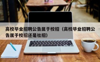 高校毕业招聘公告属于校招（高校毕业招聘公告属于校招还是社招）