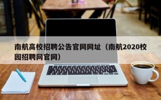 南航高校招聘公告官网网址（南航2020校园招聘网官网）