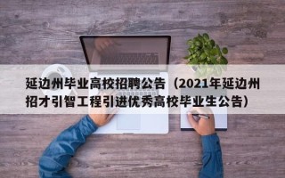 延边州毕业高校招聘公告（2021年延边州招才引智工程引进优秀高校毕业生公告）