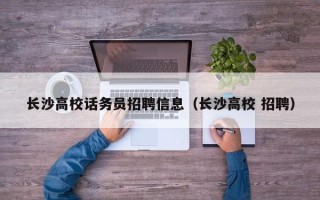 长沙高校话务员招聘信息（长沙高校 招聘）