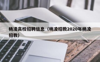 杨凌高校招聘信息（杨凌招教2020年杨凌招教）