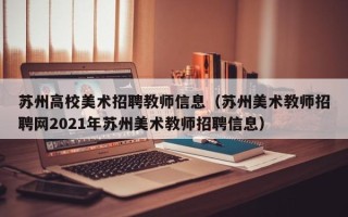 苏州高校美术招聘教师信息（苏州美术教师招聘网2021年苏州美术教师招聘信息）