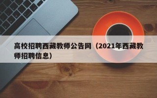 高校招聘西藏教师公告网（2021年西藏教师招聘信息）