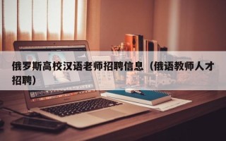 俄罗斯高校汉语老师招聘信息（俄语教师人才招聘）