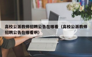 高校公派教师招聘公告在哪看（高校公派教师招聘公告在哪看啊）