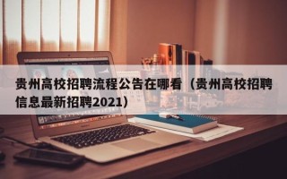 贵州高校招聘流程公告在哪看（贵州高校招聘信息最新招聘2021）