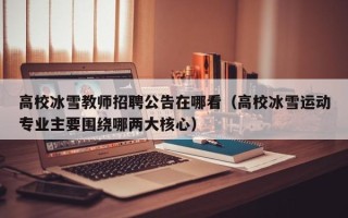 高校冰雪教师招聘公告在哪看（高校冰雪运动专业主要围绕哪两大核心）