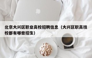 北京大兴区职业高校招聘信息（大兴区职高技校都有哪些招生）
