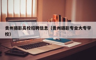 贵州摄影高校招聘信息（贵州摄影专业大专学校）