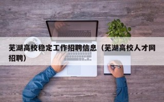 芜湖高校稳定工作招聘信息（芜湖高校人才网招聘）