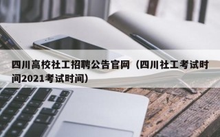 四川高校社工招聘公告官网（四川社工考试时间2021考试时间）