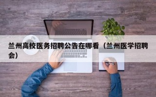 兰州高校医务招聘公告在哪看（兰州医学招聘会）