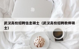 武汉高校招聘信息硕士（武汉高校招聘教师硕士）