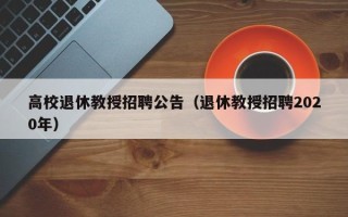 高校退休教授招聘公告（退休教授招聘2020年）