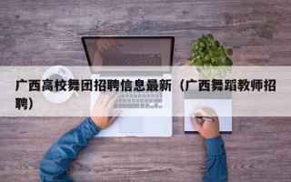 广西高校舞团招聘信息最新（广西舞蹈教师招聘）