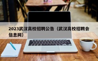 2023武汉高校招聘公告（武汉高校招聘会信息网）