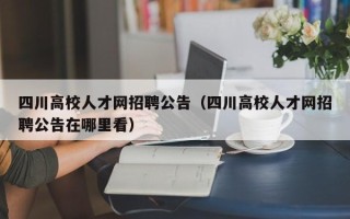 四川高校人才网招聘公告（四川高校人才网招聘公告在哪里看）
