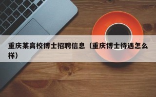 重庆某高校博士招聘信息（重庆博士待遇怎么样）