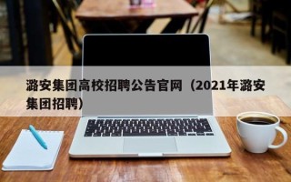 潞安集团高校招聘公告官网（2021年潞安集团招聘）