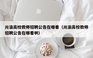 川渝高校教师招聘公告在哪看（川渝高校教师招聘公告在哪看啊）