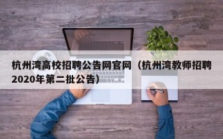 杭州湾高校招聘公告网官网（杭州湾教师招聘2020年第二批公告）