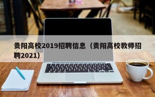 贵阳高校2019招聘信息（贵阳高校教师招聘2021）