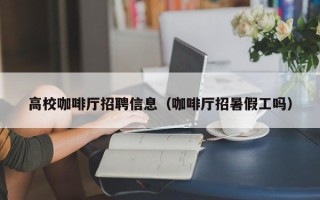 高校咖啡厅招聘信息（咖啡厅招暑假工吗）