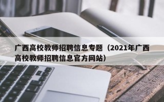 广西高校教师招聘信息专题（2021年广西高校教师招聘信息官方网站）
