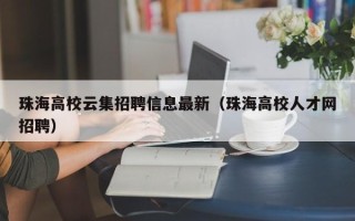 珠海高校云集招聘信息最新（珠海高校人才网招聘）