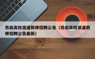 苏南高校派遣教师招聘公告（苏南高校派遣教师招聘公告最新）