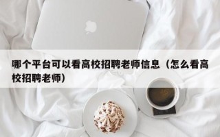 哪个平台可以看高校招聘老师信息（怎么看高校招聘老师）