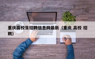 重庆高校生招聘信息网最新（重庆 高校 招聘）