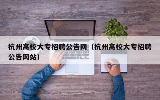 杭州高校大专招聘公告网（杭州高校大专招聘公告网站）