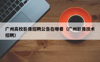 广州高校影像招聘公告在哪看（广州影像技术招聘）