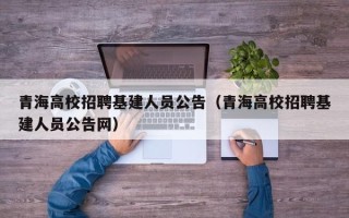 青海高校招聘基建人员公告（青海高校招聘基建人员公告网）