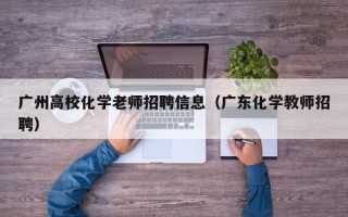 广州高校化学老师招聘信息（广东化学教师招聘）