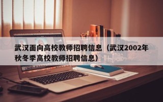 武汉面向高校教师招聘信息（武汉2002年秋冬季高校教师招聘信息）