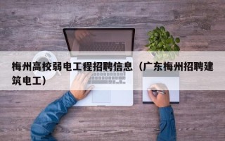 梅州高校弱电工程招聘信息（广东梅州招聘建筑电工）