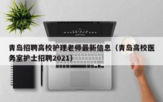 青岛招聘高校护理老师最新信息（青岛高校医务室护士招聘2021）