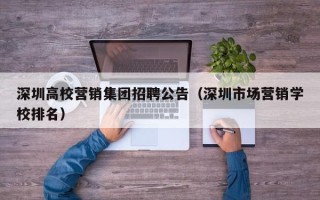 深圳高校营销集团招聘公告（深圳市场营销学校排名）