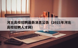 河北高校招聘最新消息公告（2021年河北高校招聘人才网）