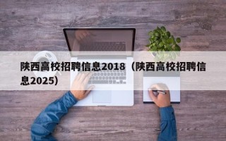 陕西高校招聘信息2018（陕西高校招聘信息2025）