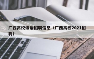 广西高校俄语招聘信息（广西高校2021招聘）