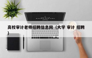 高校审计老师招聘信息网（大学 审计 招聘）