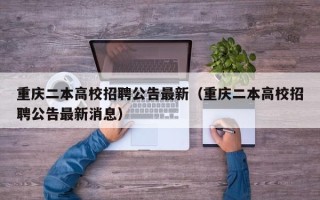 重庆二本高校招聘公告最新（重庆二本高校招聘公告最新消息）