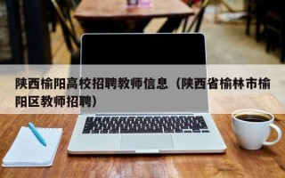 陕西榆阳高校招聘教师信息（陕西省榆林市榆阳区教师招聘）