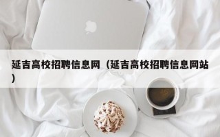 延吉高校招聘信息网（延吉高校招聘信息网站）