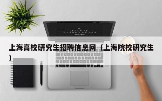 上海高校研究生招聘信息网（上海院校研究生）