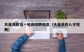 大连高校五一轮岗招聘信息（大连高校人才招聘）