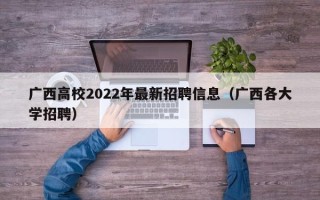 广西高校2022年最新招聘信息（广西各大学招聘）